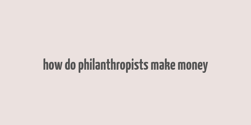 how do philanthropists make money