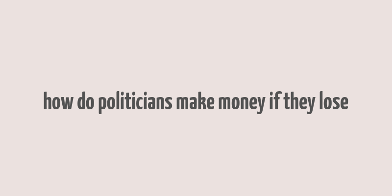 how do politicians make money if they lose