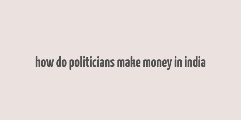 how do politicians make money in india