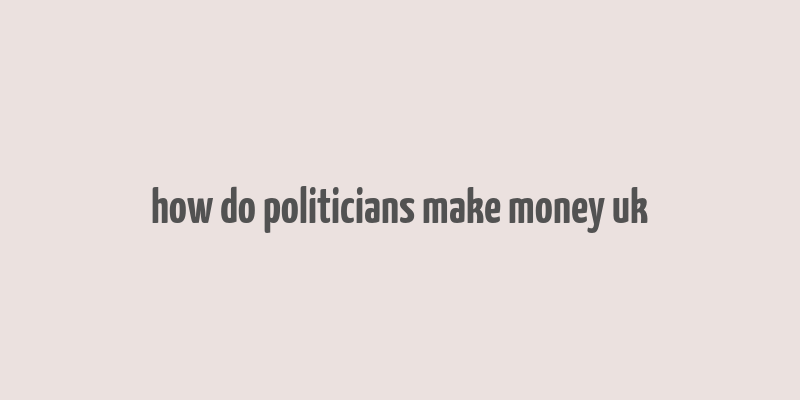 how do politicians make money uk