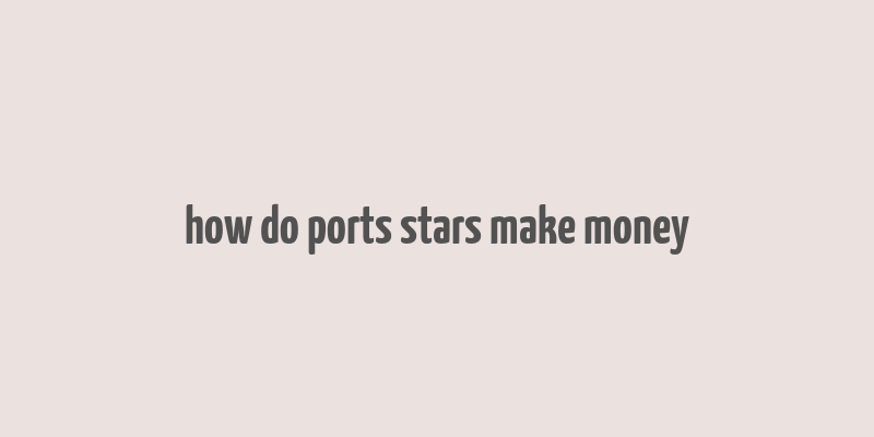 how do ports stars make money