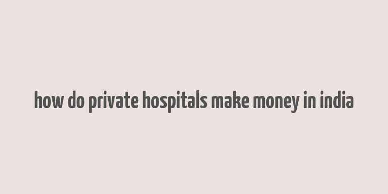 how do private hospitals make money in india