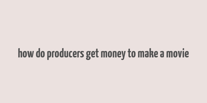 how do producers get money to make a movie