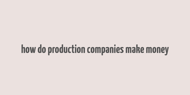 how do production companies make money