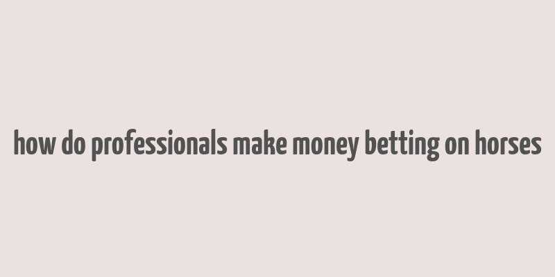 how do professionals make money betting on horses