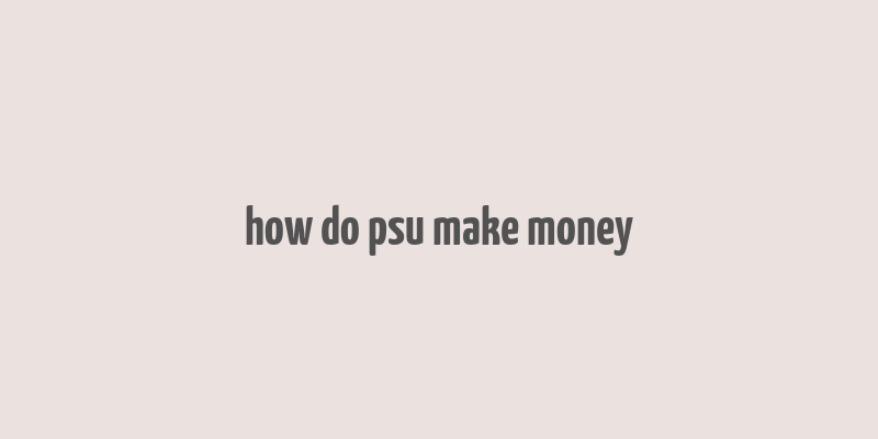 how do psu make money