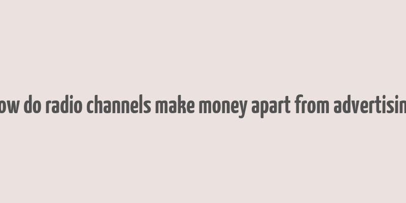 how do radio channels make money apart from advertising