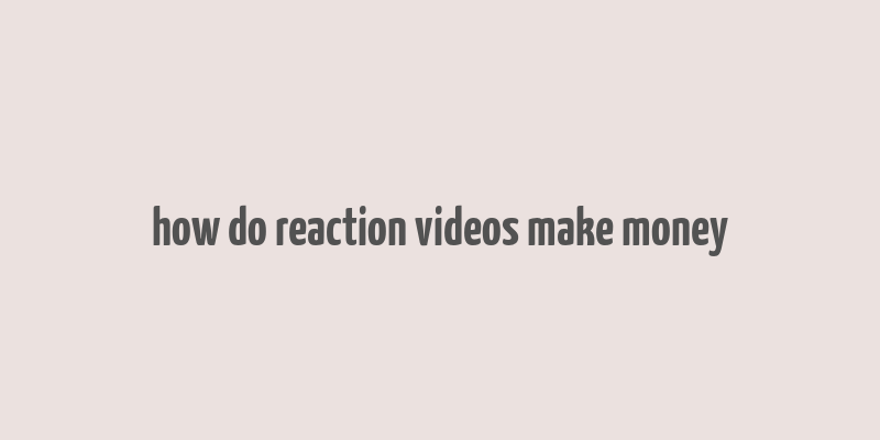 how do reaction videos make money