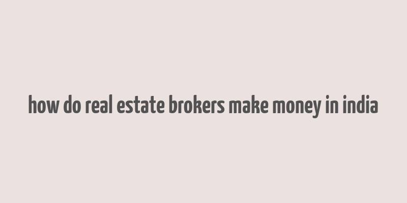 how do real estate brokers make money in india