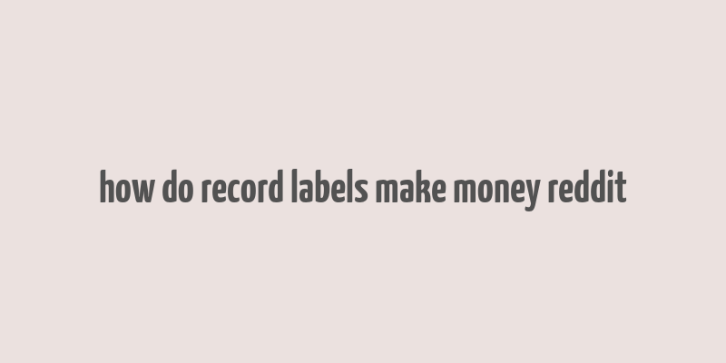 how do record labels make money reddit