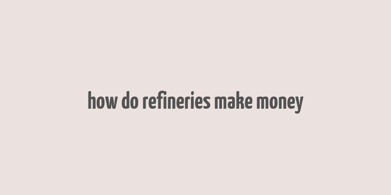 how do refineries make money