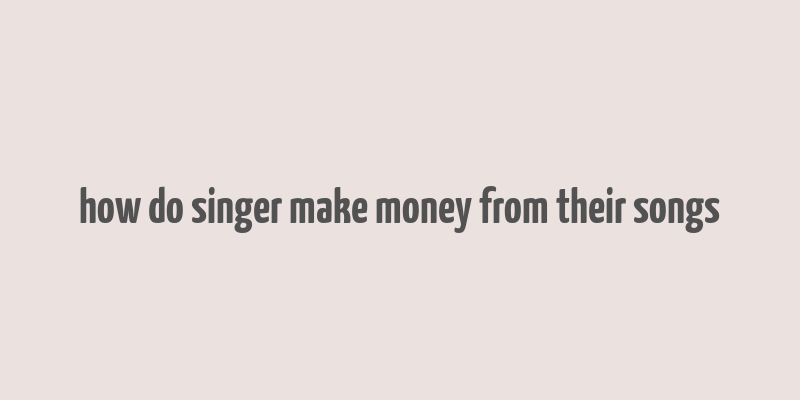 how do singer make money from their songs