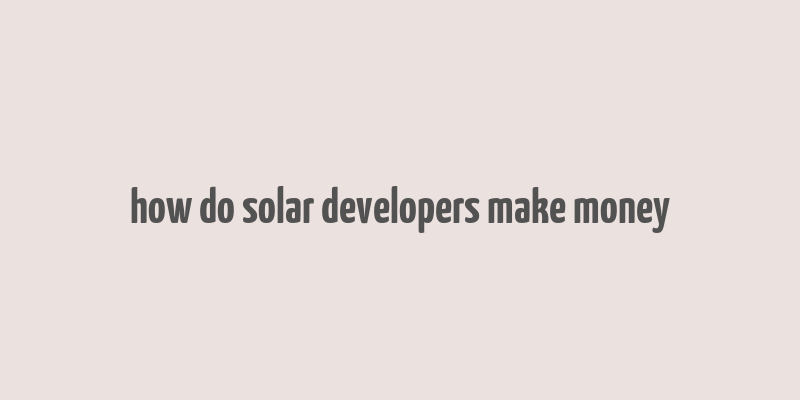 how do solar developers make money