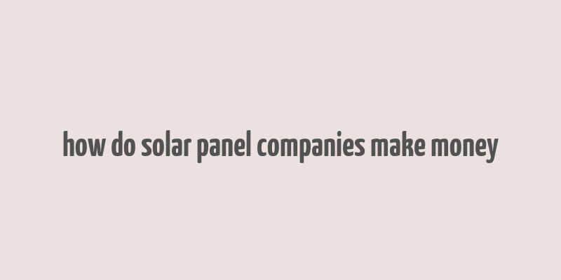 how do solar panel companies make money