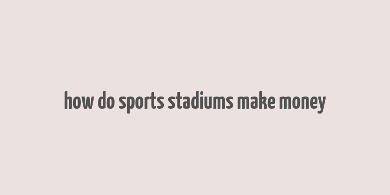 how do sports stadiums make money