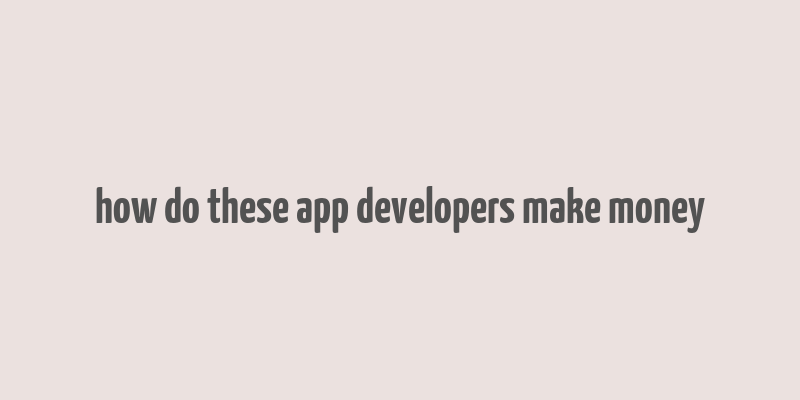 how do these app developers make money