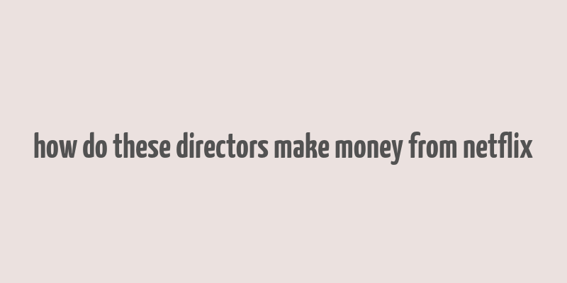 how do these directors make money from netflix