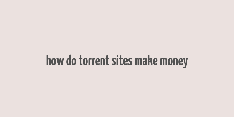 how do torrent sites make money