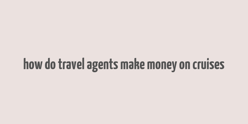 how do travel agents make money on cruises