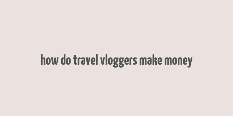 how do travel vloggers make money