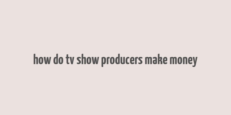 how do tv show producers make money