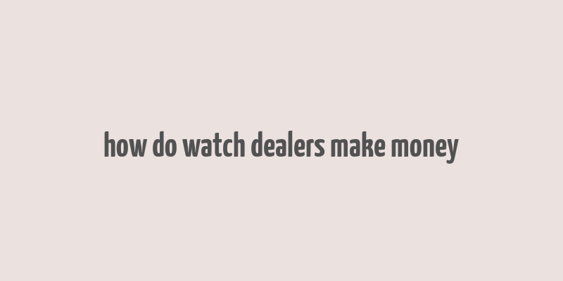 how do watch dealers make money