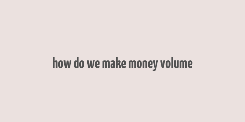 how do we make money volume