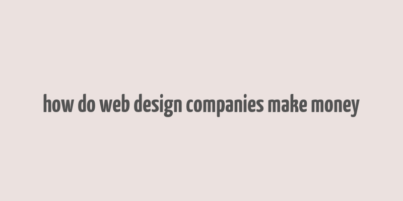 how do web design companies make money