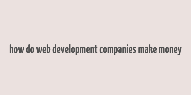 how do web development companies make money