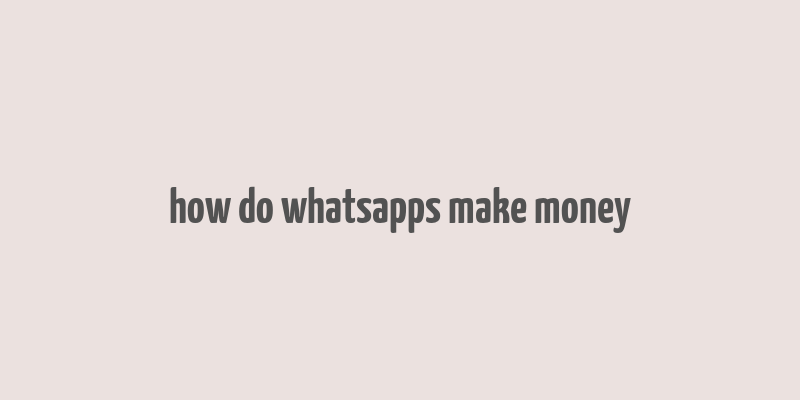 how do whatsapps make money