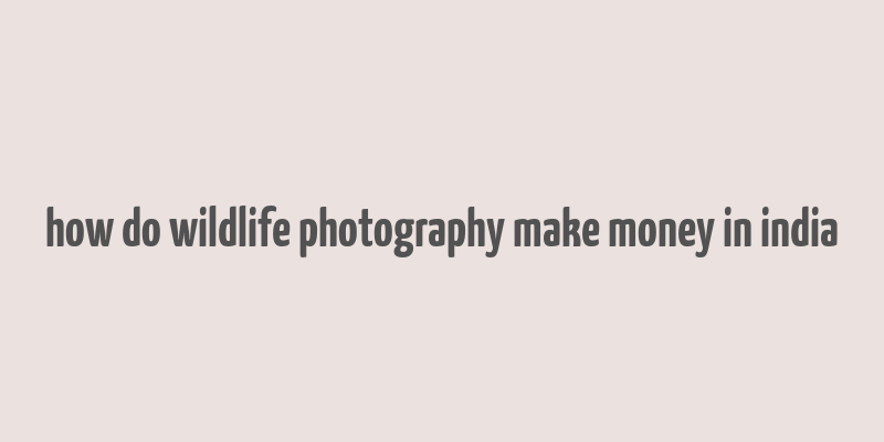 how do wildlife photography make money in india