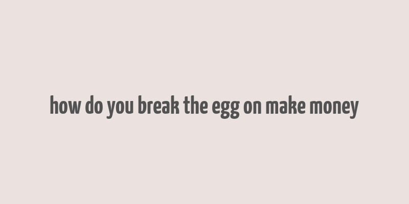 how do you break the egg on make money