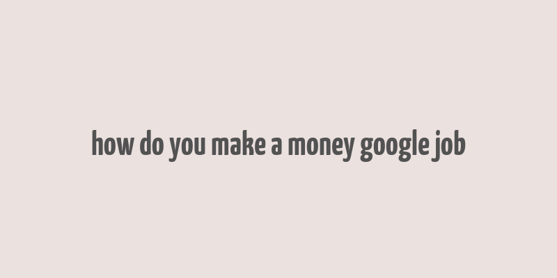 how do you make a money google job