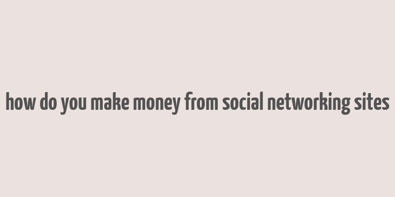 how do you make money from social networking sites