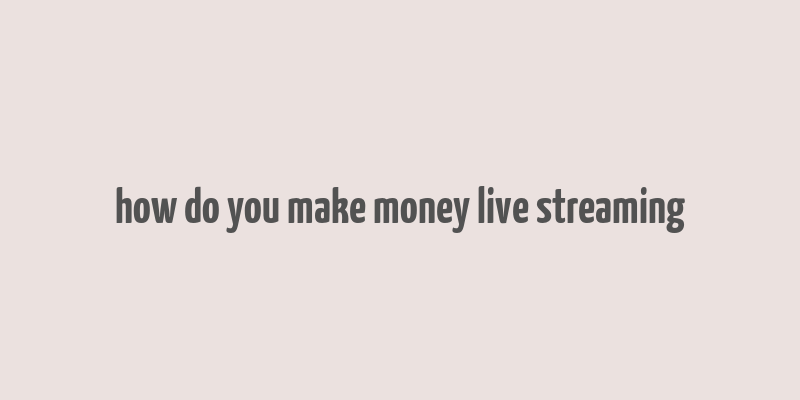 how do you make money live streaming