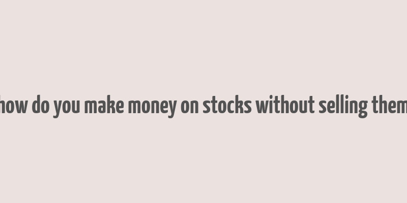 how do you make money on stocks without selling them