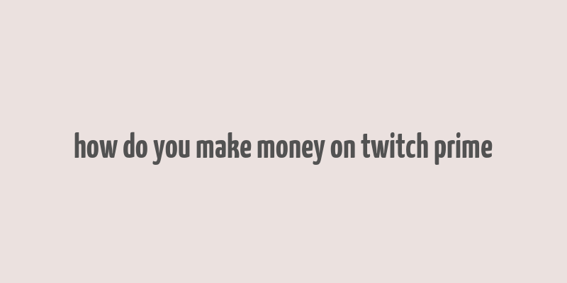 how do you make money on twitch prime