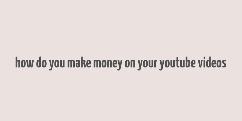 how do you make money on your youtube videos