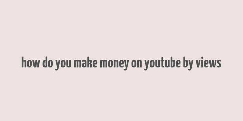 how do you make money on youtube by views