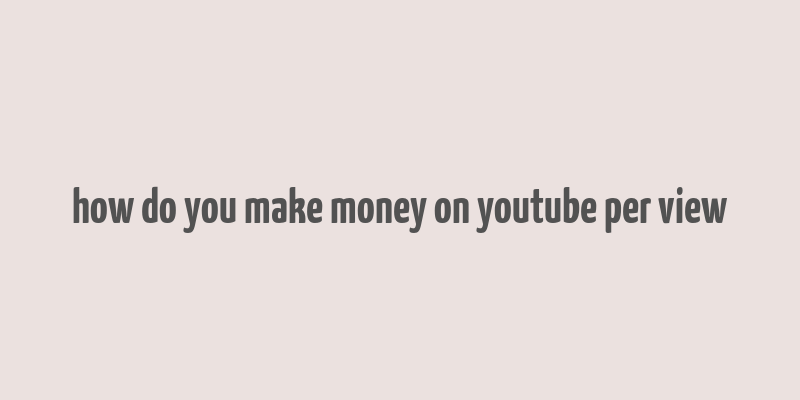 how do you make money on youtube per view