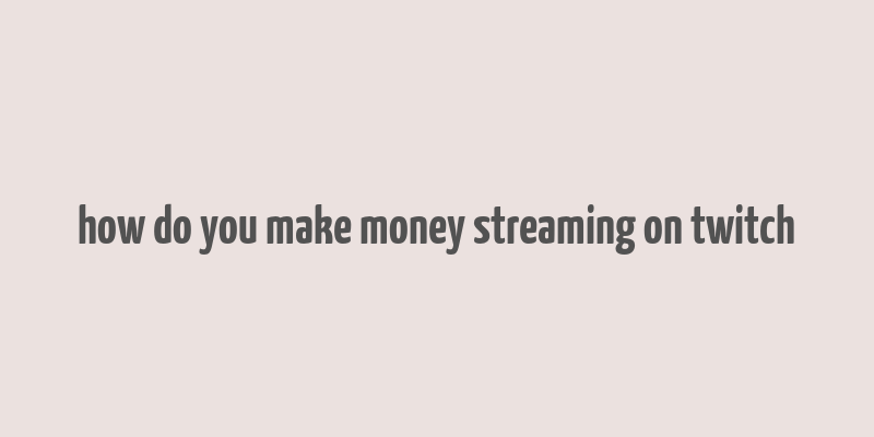 how do you make money streaming on twitch