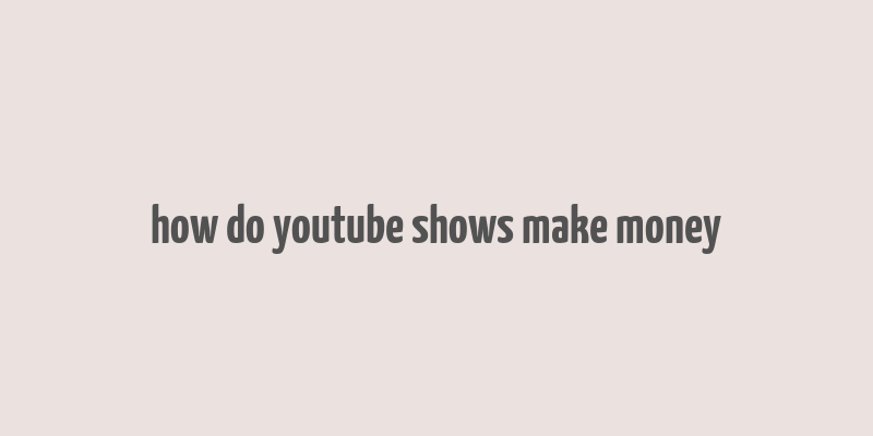 how do youtube shows make money