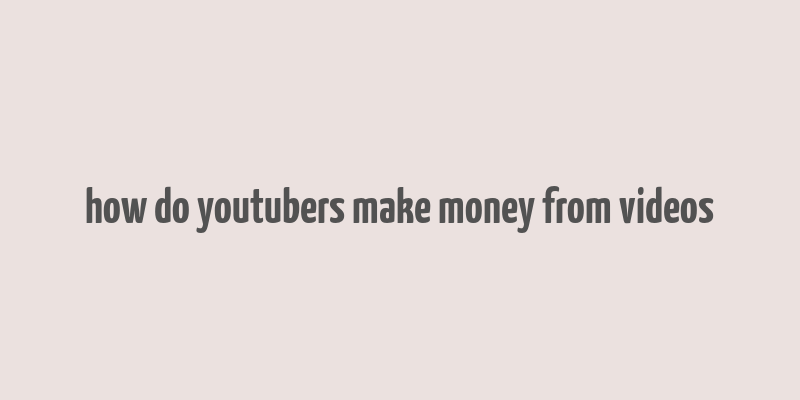 how do youtubers make money from videos