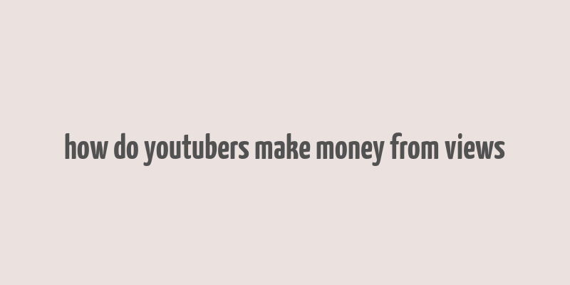 how do youtubers make money from views