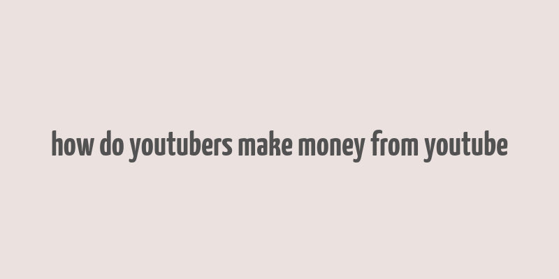 how do youtubers make money from youtube