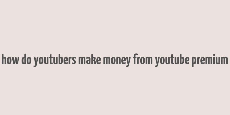 how do youtubers make money from youtube premium