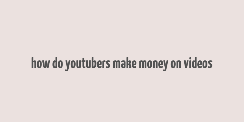 how do youtubers make money on videos