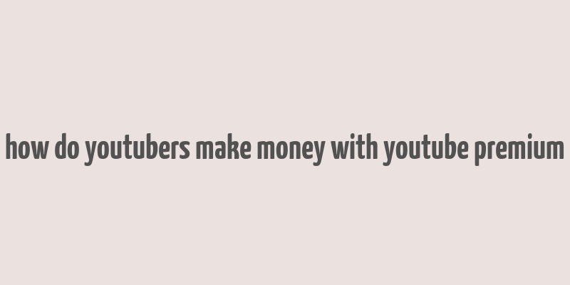 how do youtubers make money with youtube premium