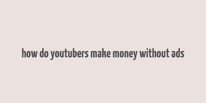 how do youtubers make money without ads