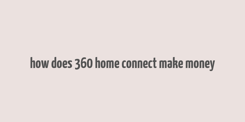 how does 360 home connect make money